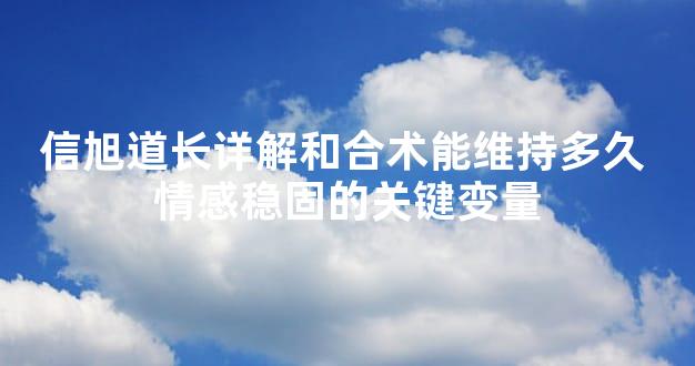 信旭道长详解和合术能维持多久 情感稳固的关键变量